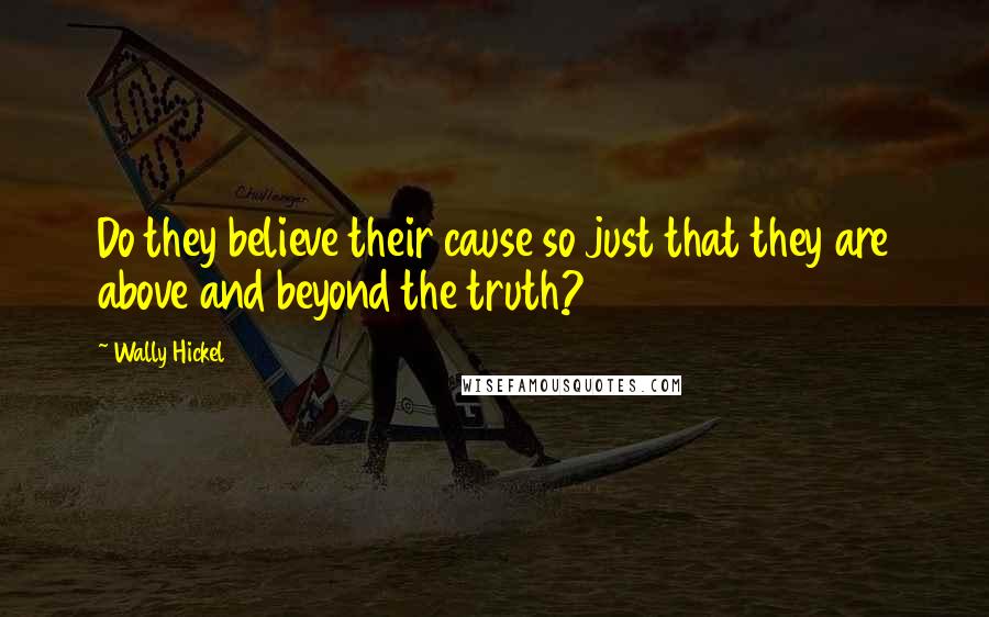 Wally Hickel Quotes: Do they believe their cause so just that they are above and beyond the truth?