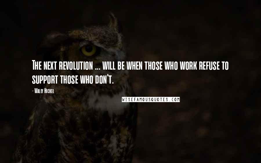 Wally Hickel Quotes: The next revolution ... will be when those who work refuse to support those who don't.