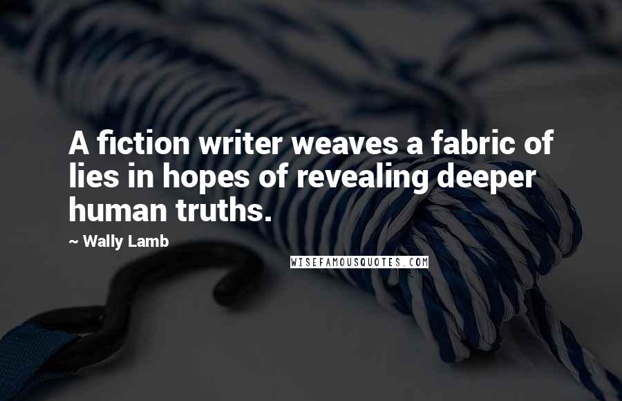 Wally Lamb Quotes: A fiction writer weaves a fabric of lies in hopes of revealing deeper human truths.