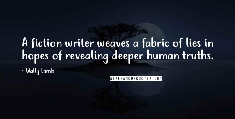 Wally Lamb Quotes: A fiction writer weaves a fabric of lies in hopes of revealing deeper human truths.