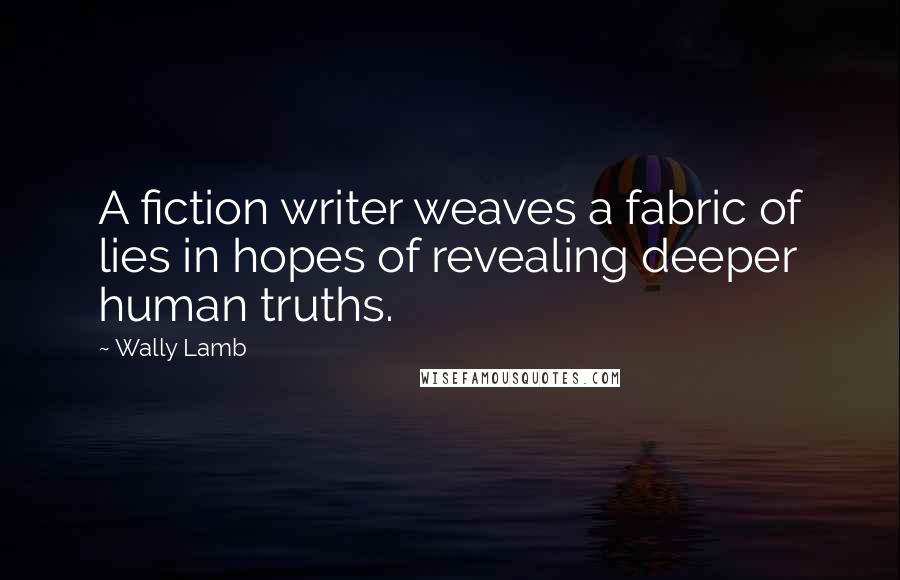 Wally Lamb Quotes: A fiction writer weaves a fabric of lies in hopes of revealing deeper human truths.