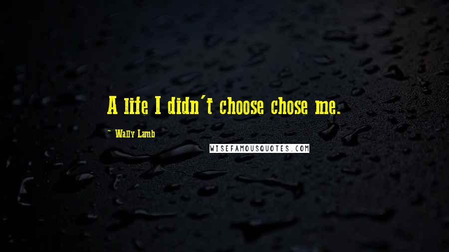 Wally Lamb Quotes: A life I didn't choose chose me.