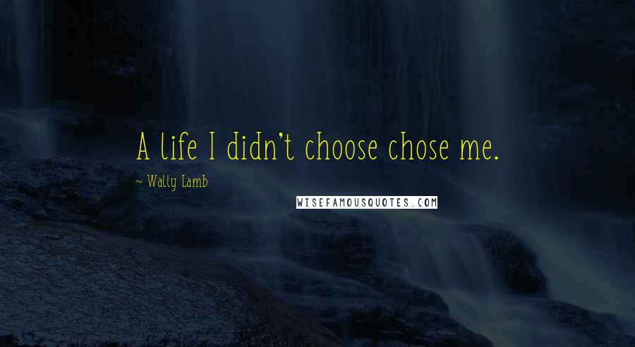 Wally Lamb Quotes: A life I didn't choose chose me.