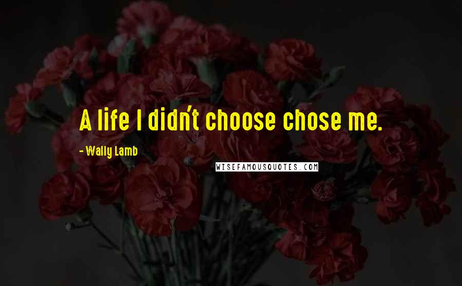 Wally Lamb Quotes: A life I didn't choose chose me.