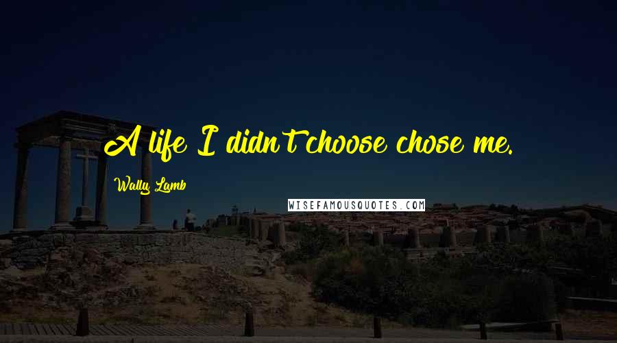 Wally Lamb Quotes: A life I didn't choose chose me.