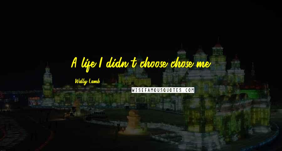 Wally Lamb Quotes: A life I didn't choose chose me.