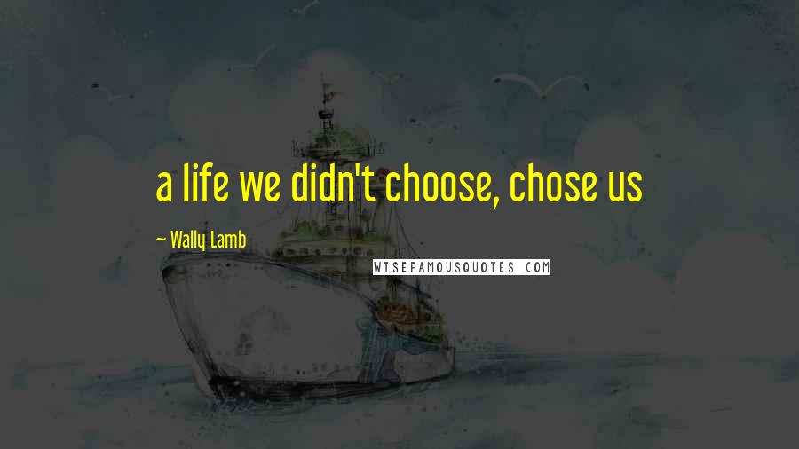 Wally Lamb Quotes: a life we didn't choose, chose us