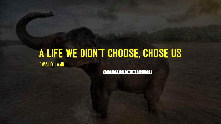 Wally Lamb Quotes: a life we didn't choose, chose us