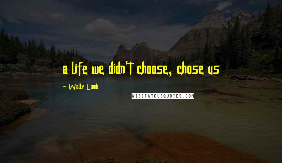 Wally Lamb Quotes: a life we didn't choose, chose us