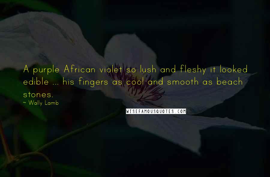 Wally Lamb Quotes: A purple African violet so lush and fleshy it looked edible ... his fingers as cool and smooth as beach stones.