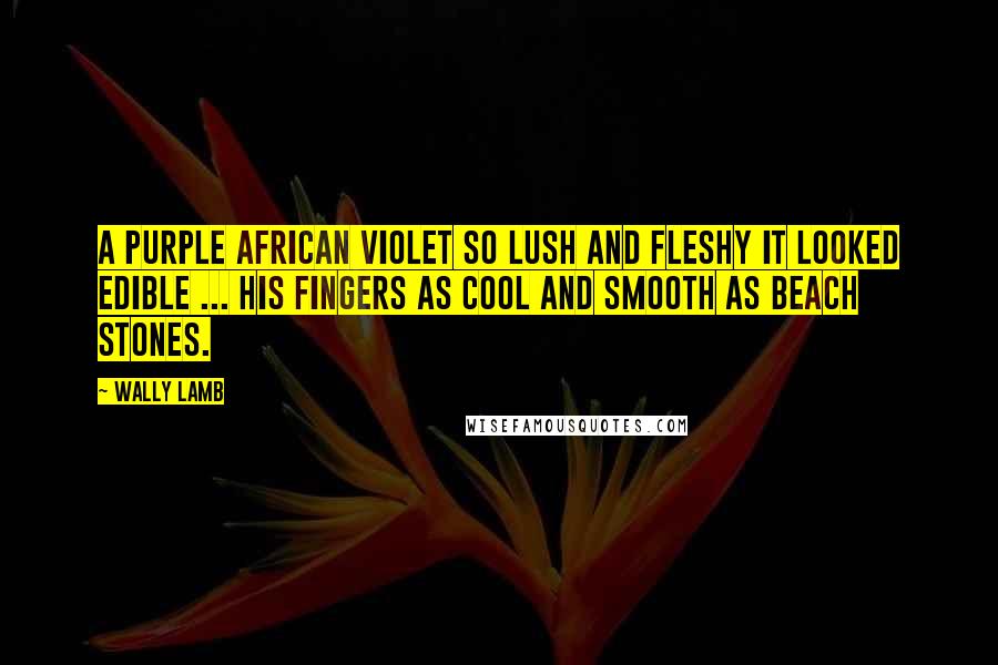 Wally Lamb Quotes: A purple African violet so lush and fleshy it looked edible ... his fingers as cool and smooth as beach stones.