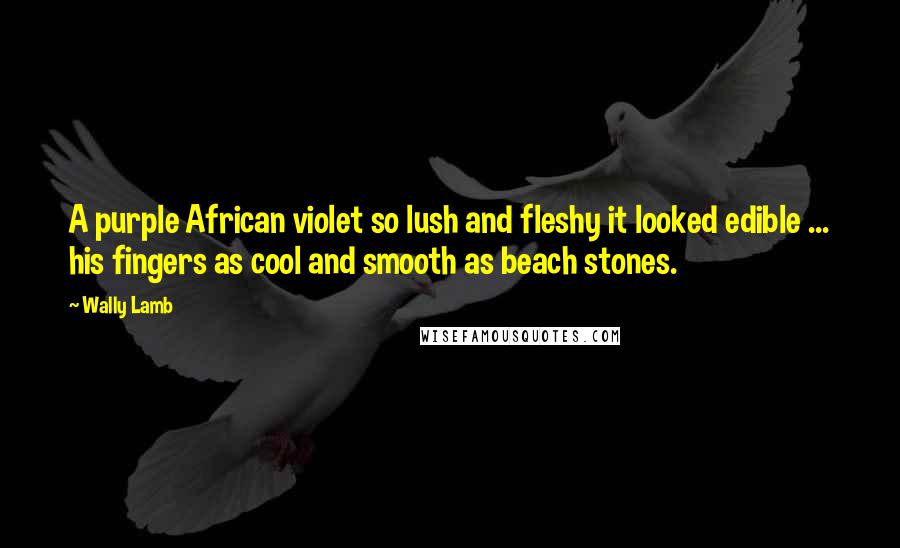 Wally Lamb Quotes: A purple African violet so lush and fleshy it looked edible ... his fingers as cool and smooth as beach stones.