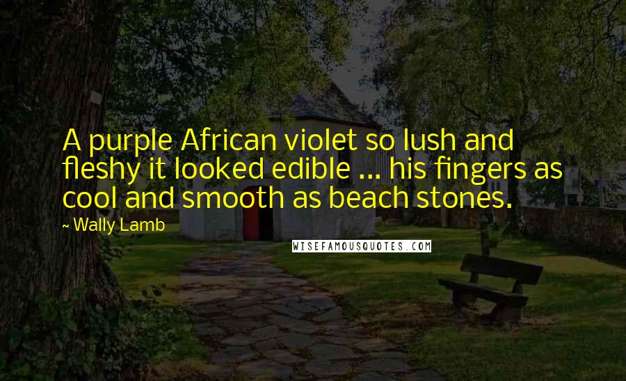 Wally Lamb Quotes: A purple African violet so lush and fleshy it looked edible ... his fingers as cool and smooth as beach stones.