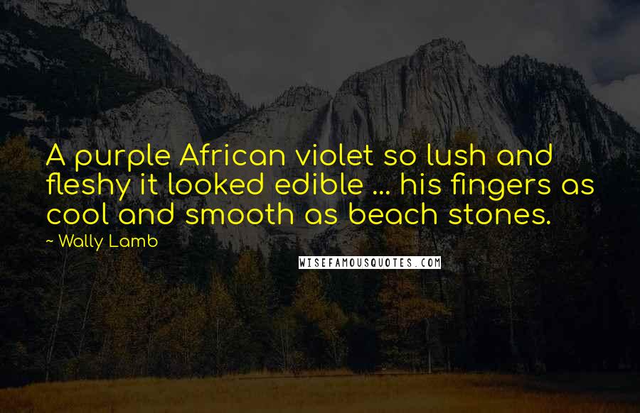 Wally Lamb Quotes: A purple African violet so lush and fleshy it looked edible ... his fingers as cool and smooth as beach stones.