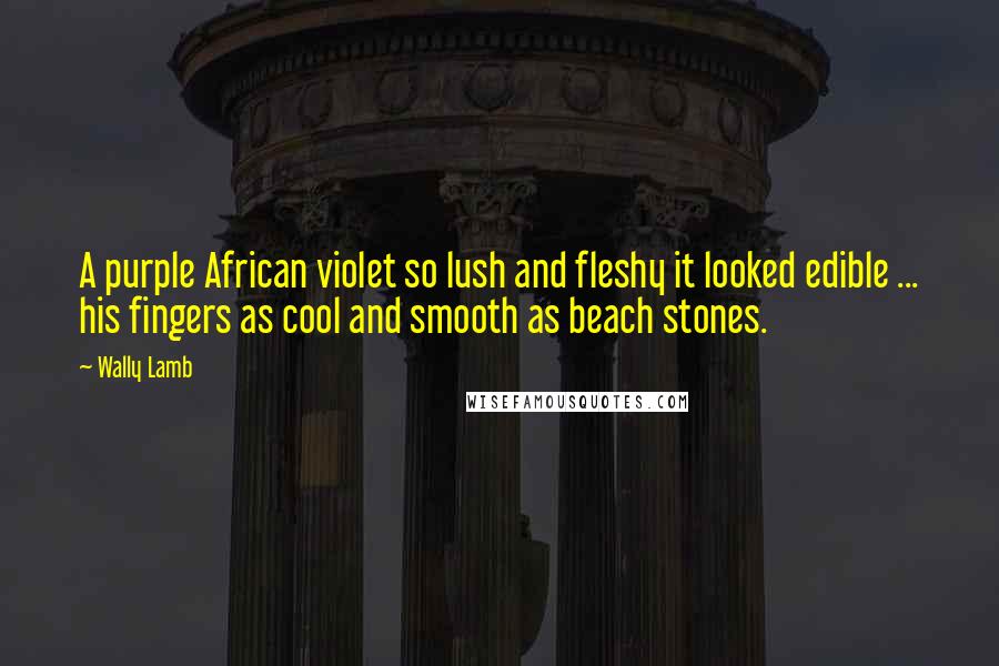 Wally Lamb Quotes: A purple African violet so lush and fleshy it looked edible ... his fingers as cool and smooth as beach stones.