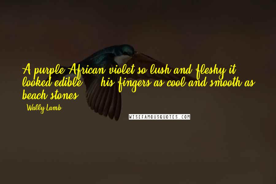 Wally Lamb Quotes: A purple African violet so lush and fleshy it looked edible ... his fingers as cool and smooth as beach stones.