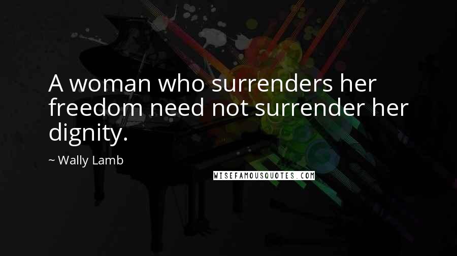 Wally Lamb Quotes: A woman who surrenders her freedom need not surrender her dignity.