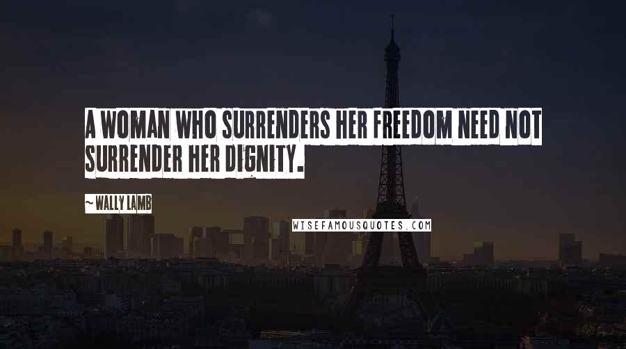 Wally Lamb Quotes: A woman who surrenders her freedom need not surrender her dignity.