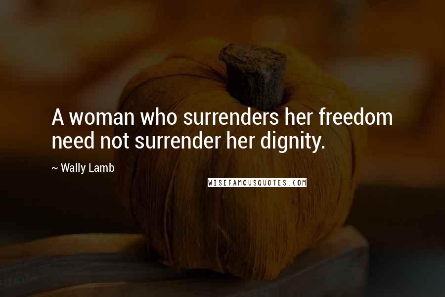 Wally Lamb Quotes: A woman who surrenders her freedom need not surrender her dignity.