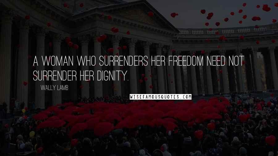 Wally Lamb Quotes: A woman who surrenders her freedom need not surrender her dignity.