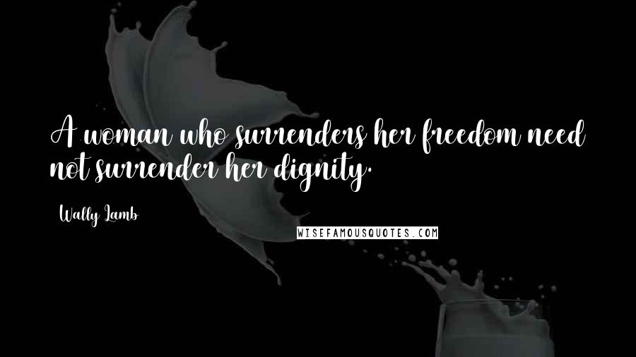 Wally Lamb Quotes: A woman who surrenders her freedom need not surrender her dignity.