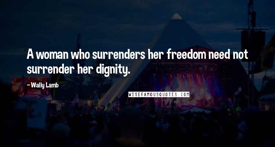 Wally Lamb Quotes: A woman who surrenders her freedom need not surrender her dignity.