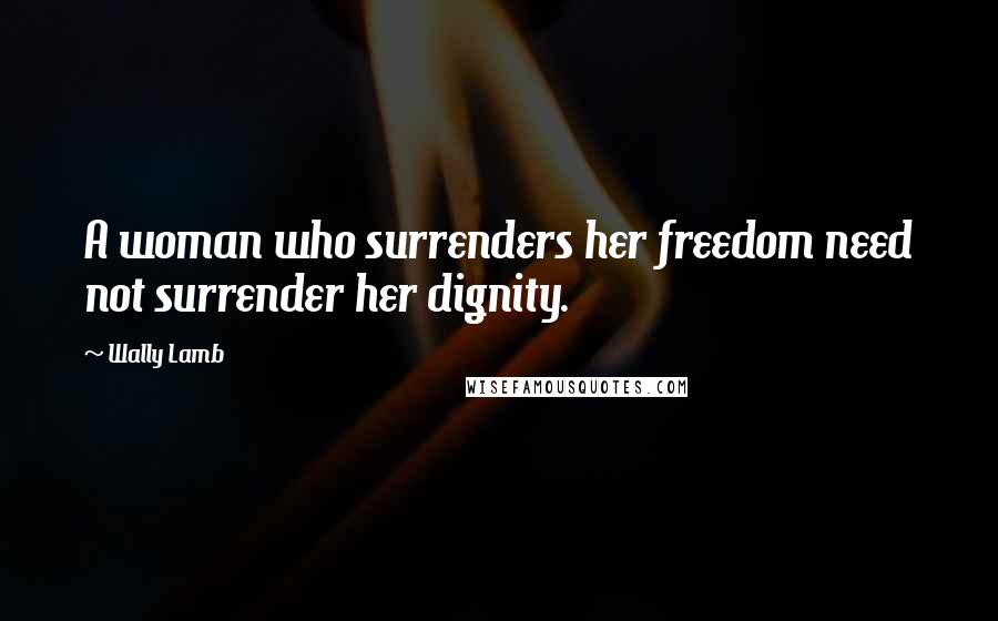 Wally Lamb Quotes: A woman who surrenders her freedom need not surrender her dignity.