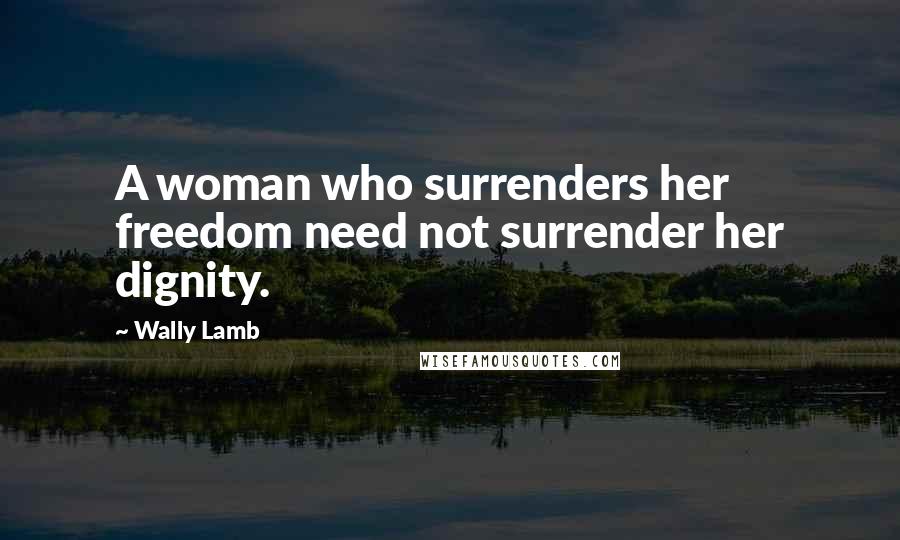 Wally Lamb Quotes: A woman who surrenders her freedom need not surrender her dignity.