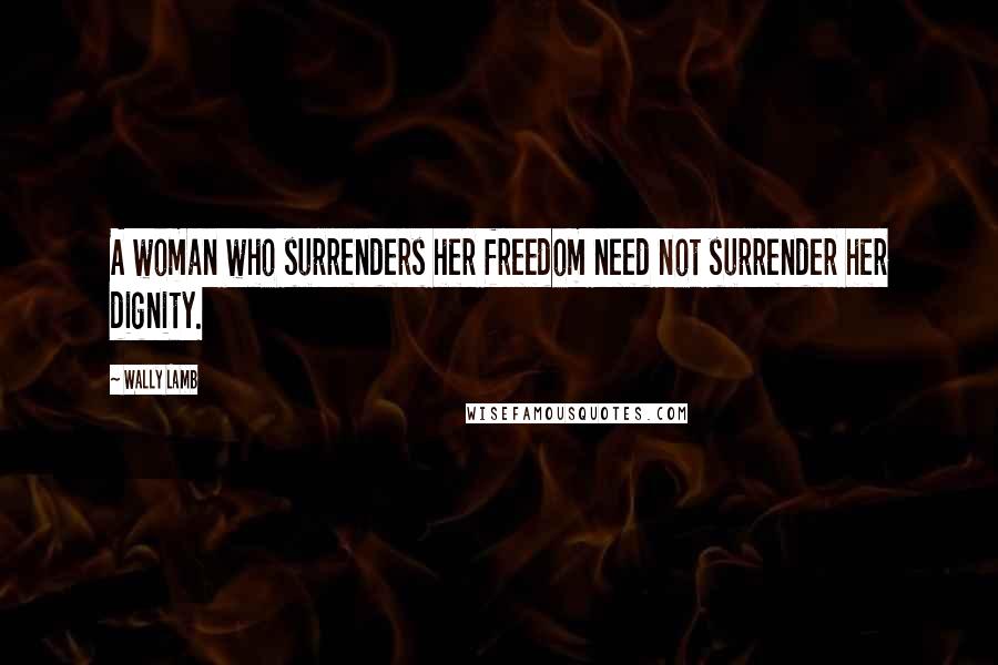 Wally Lamb Quotes: A woman who surrenders her freedom need not surrender her dignity.