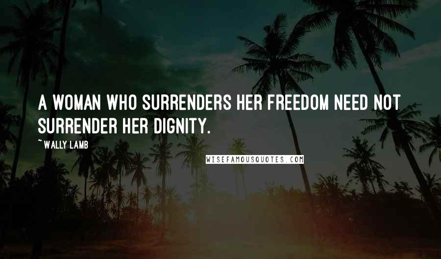 Wally Lamb Quotes: A woman who surrenders her freedom need not surrender her dignity.