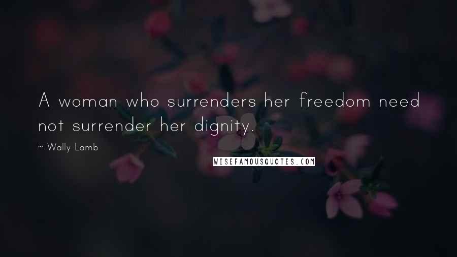 Wally Lamb Quotes: A woman who surrenders her freedom need not surrender her dignity.