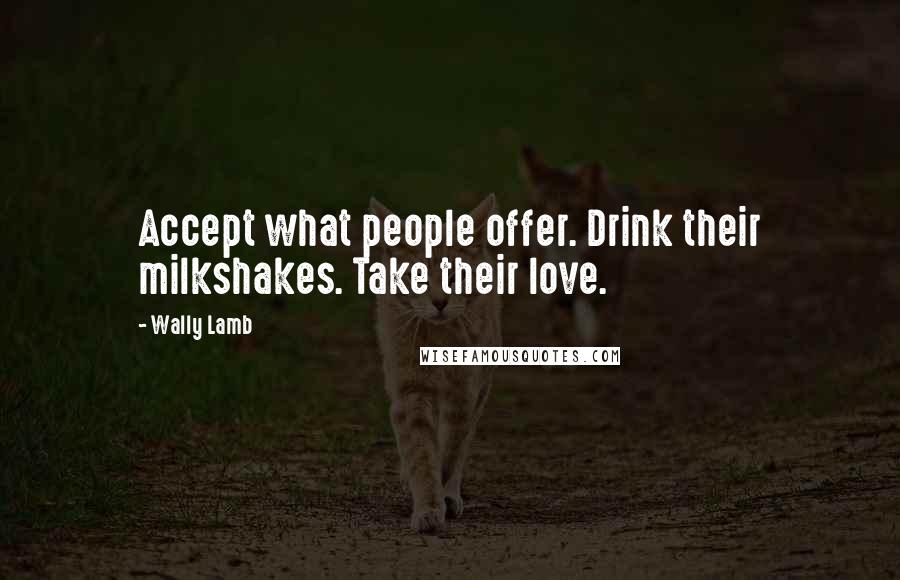Wally Lamb Quotes: Accept what people offer. Drink their milkshakes. Take their love.