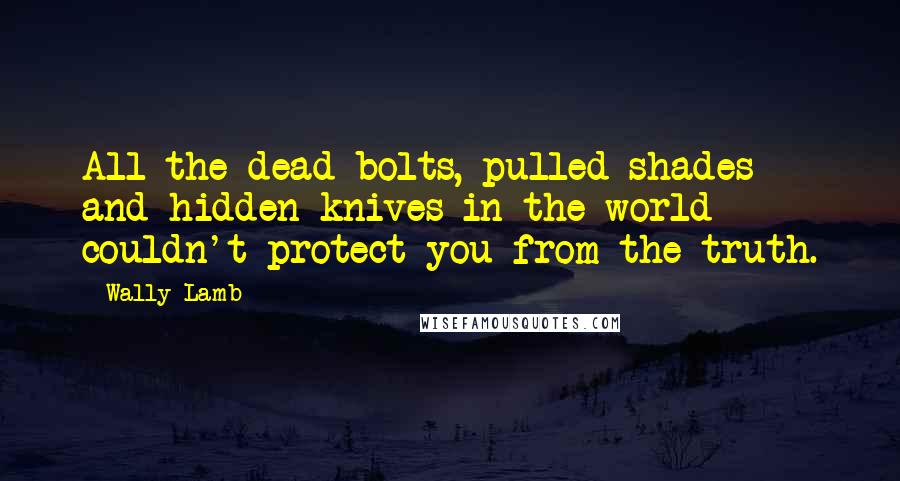 Wally Lamb Quotes: All the dead bolts, pulled shades and hidden knives in the world couldn't protect you from the truth.