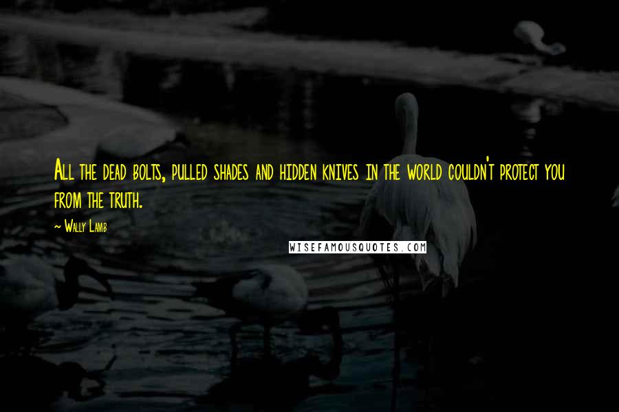 Wally Lamb Quotes: All the dead bolts, pulled shades and hidden knives in the world couldn't protect you from the truth.