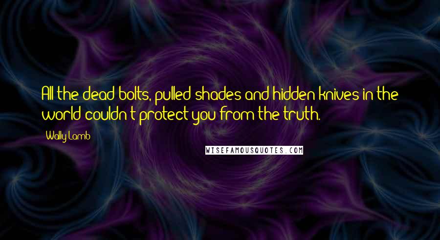 Wally Lamb Quotes: All the dead bolts, pulled shades and hidden knives in the world couldn't protect you from the truth.