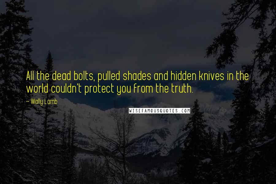 Wally Lamb Quotes: All the dead bolts, pulled shades and hidden knives in the world couldn't protect you from the truth.