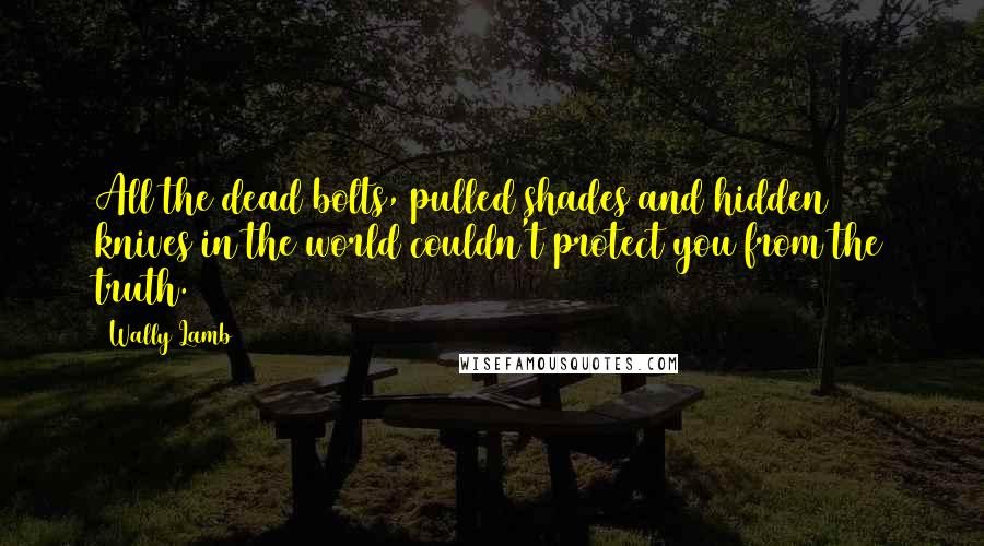 Wally Lamb Quotes: All the dead bolts, pulled shades and hidden knives in the world couldn't protect you from the truth.