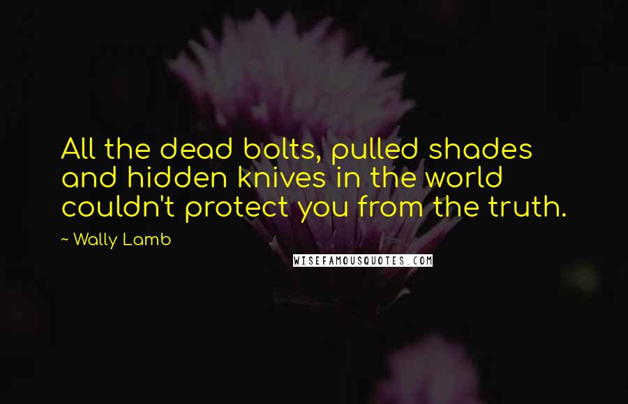 Wally Lamb Quotes: All the dead bolts, pulled shades and hidden knives in the world couldn't protect you from the truth.