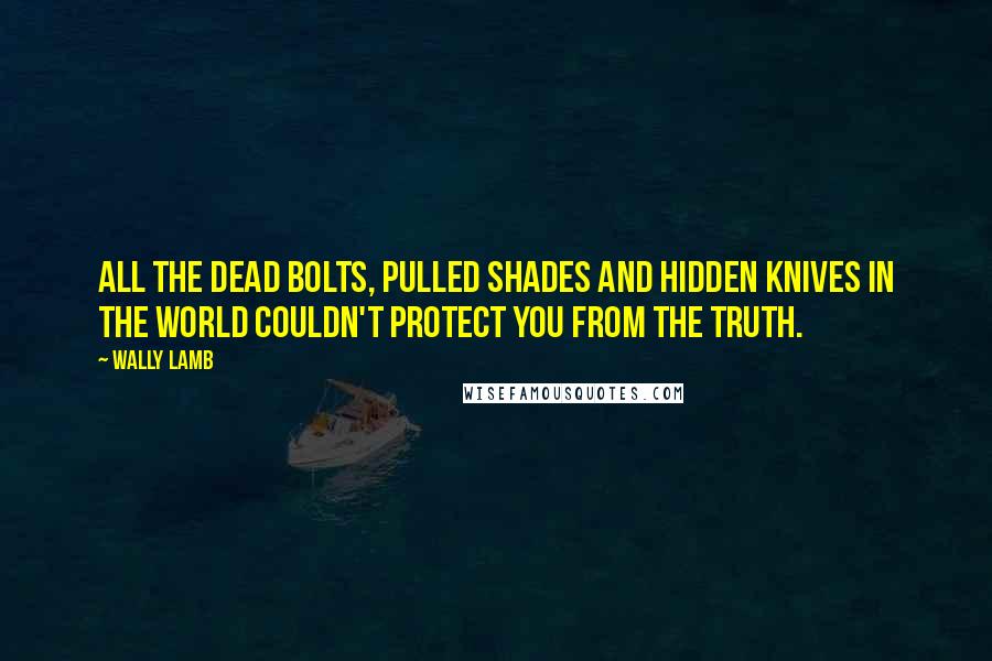 Wally Lamb Quotes: All the dead bolts, pulled shades and hidden knives in the world couldn't protect you from the truth.