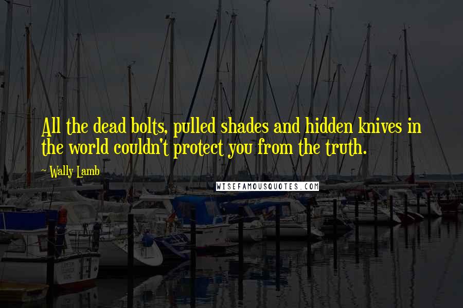 Wally Lamb Quotes: All the dead bolts, pulled shades and hidden knives in the world couldn't protect you from the truth.