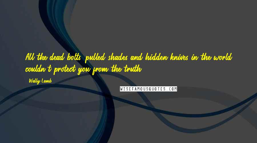 Wally Lamb Quotes: All the dead bolts, pulled shades and hidden knives in the world couldn't protect you from the truth.