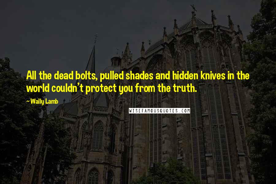 Wally Lamb Quotes: All the dead bolts, pulled shades and hidden knives in the world couldn't protect you from the truth.