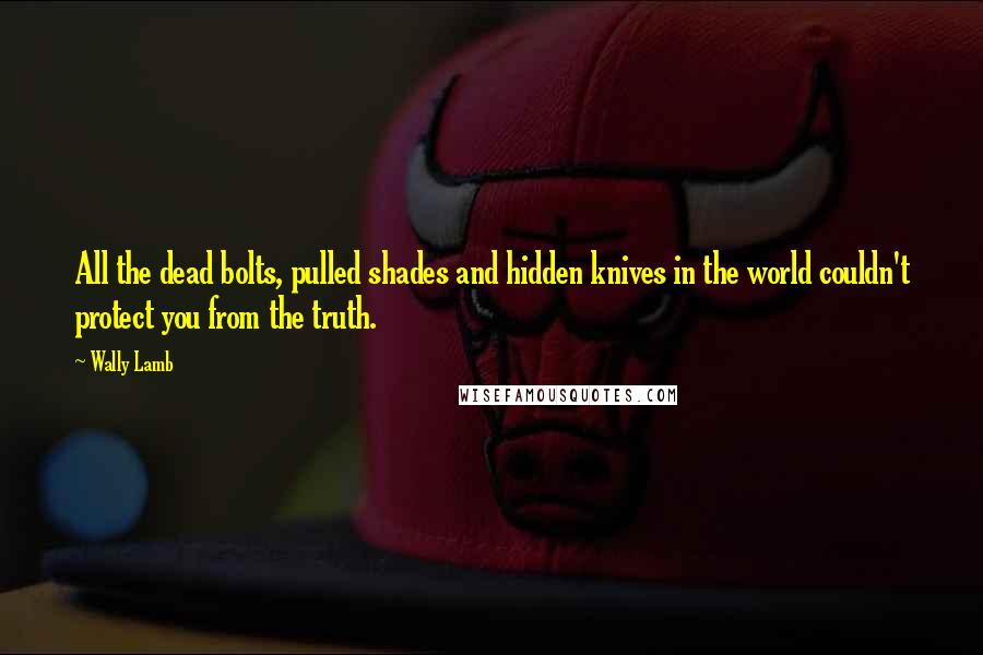 Wally Lamb Quotes: All the dead bolts, pulled shades and hidden knives in the world couldn't protect you from the truth.