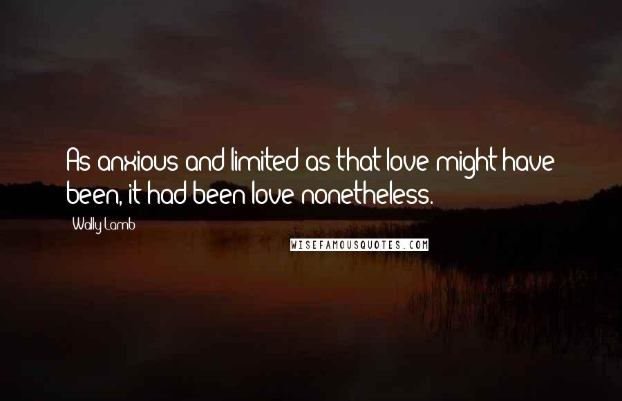 Wally Lamb Quotes: As anxious and limited as that love might have been, it had been love nonetheless.