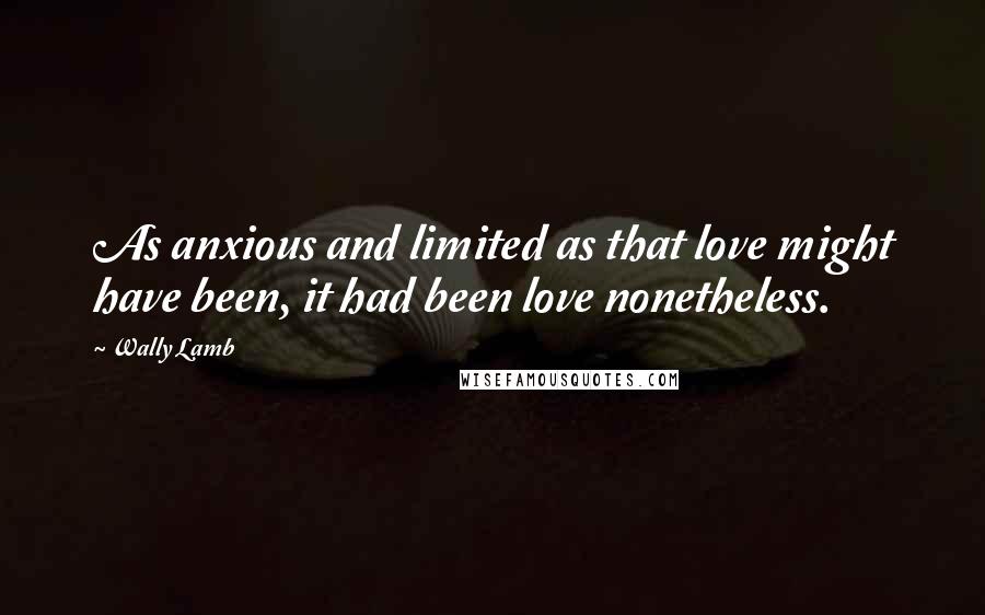 Wally Lamb Quotes: As anxious and limited as that love might have been, it had been love nonetheless.