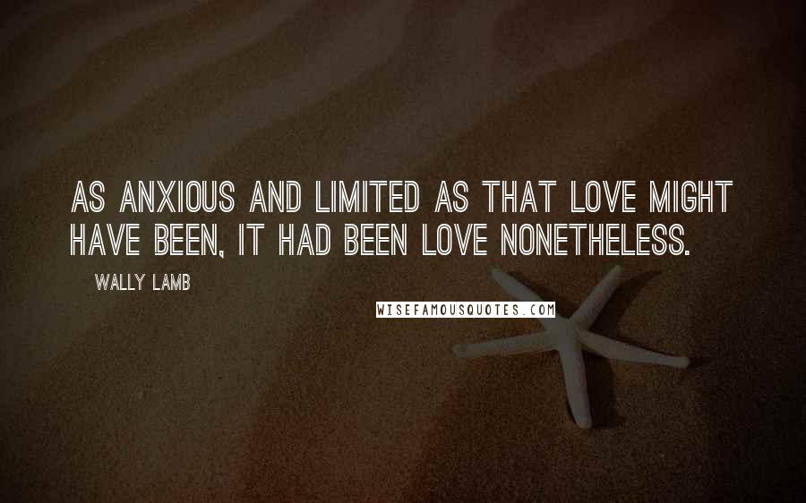 Wally Lamb Quotes: As anxious and limited as that love might have been, it had been love nonetheless.