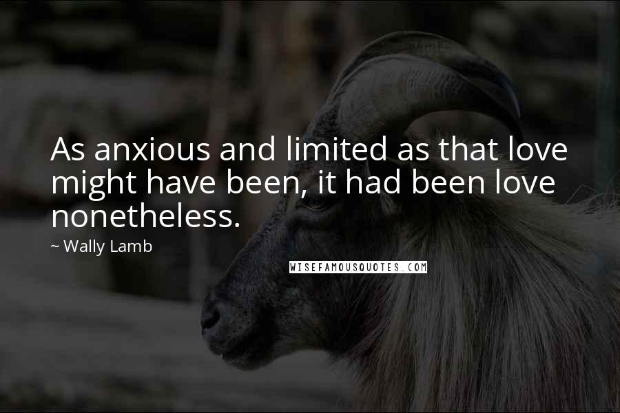 Wally Lamb Quotes: As anxious and limited as that love might have been, it had been love nonetheless.