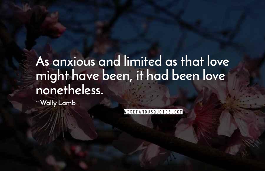 Wally Lamb Quotes: As anxious and limited as that love might have been, it had been love nonetheless.