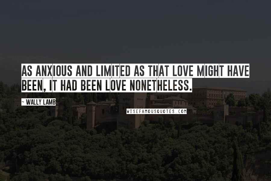 Wally Lamb Quotes: As anxious and limited as that love might have been, it had been love nonetheless.