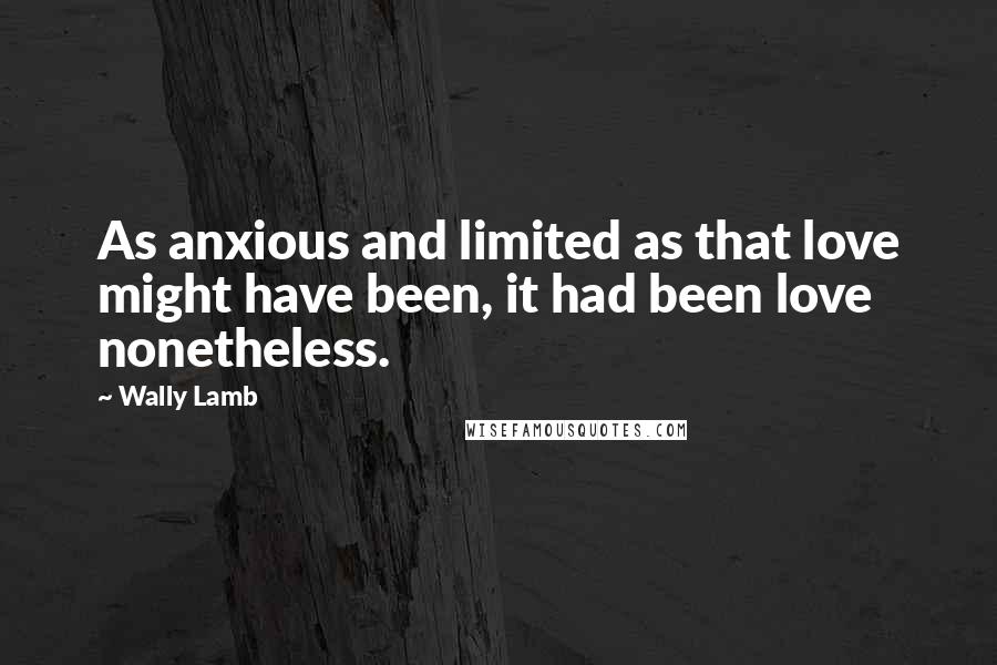 Wally Lamb Quotes: As anxious and limited as that love might have been, it had been love nonetheless.